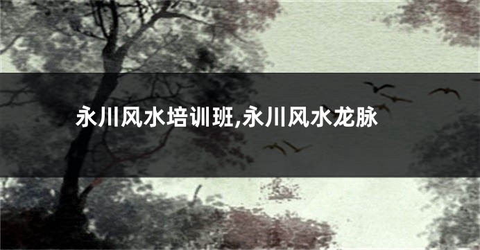 永川风水培训班,永川风水龙脉