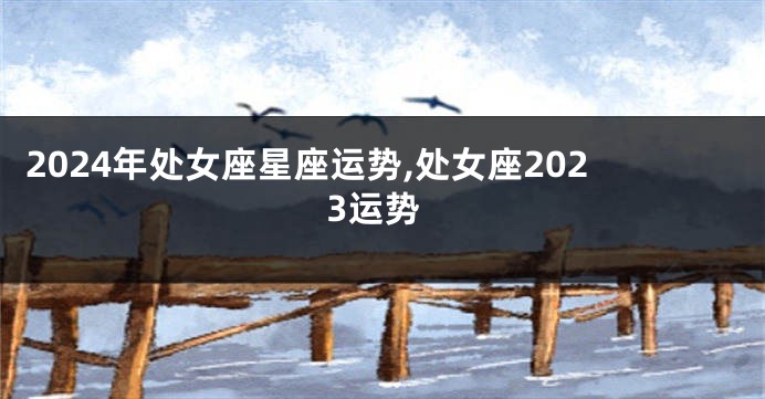 2024年处女座星座运势,处女座2023运势