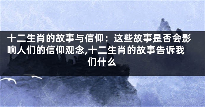 十二生肖的故事与信仰：这些故事是否会影响人们的信仰观念,十二生肖的故事告诉我们什么