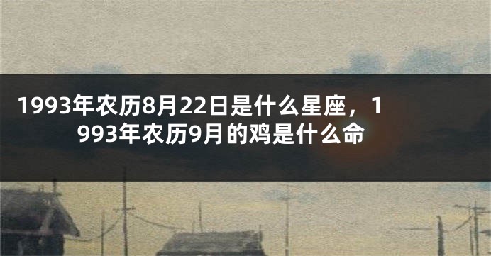 1993年农历8月22日是什么星座，1993年农历9月的鸡是什么命