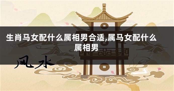 生肖马女配什么属相男合适,属马女配什么属相男