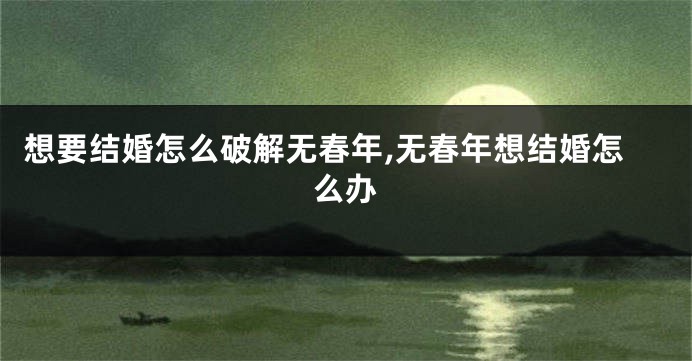 想要结婚怎么破解无春年,无春年想结婚怎么办