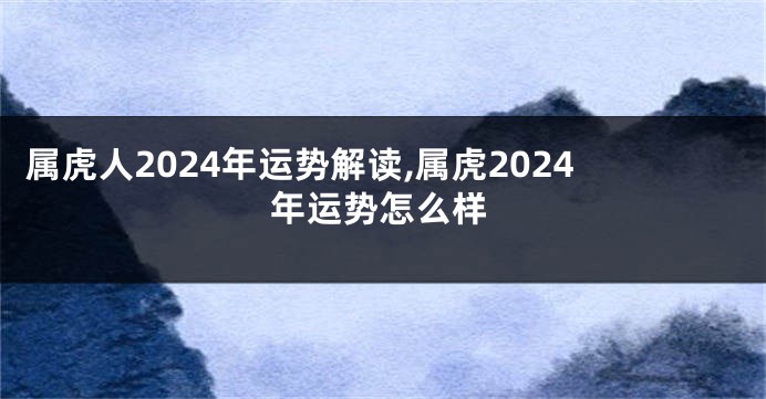 属虎人2024年运势解读,属虎2024年运势怎么样