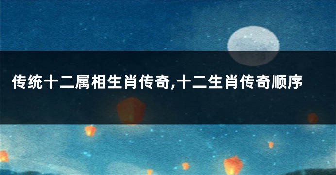 传统十二属相生肖传奇,十二生肖传奇顺序