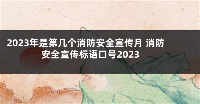 2023年是第几个消防安全宣传月 消防安全宣传标语口号2023