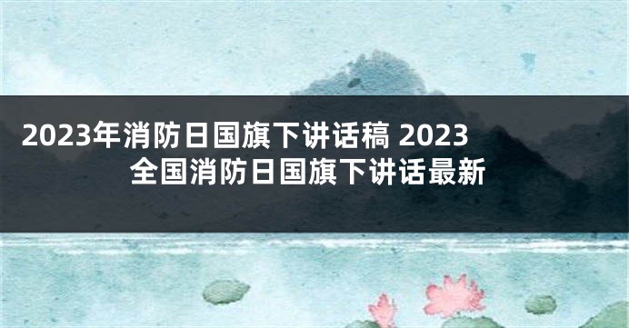2023年消防日国旗下讲话稿 2023全国消防日国旗下讲话最新