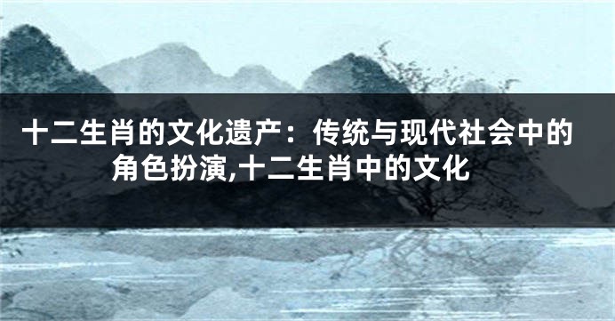十二生肖的文化遗产：传统与现代社会中的角色扮演,十二生肖中的文化