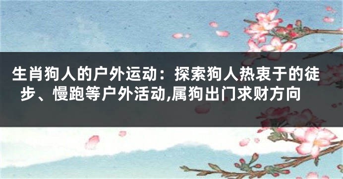 生肖狗人的户外运动：探索狗人热衷于的徒步、慢跑等户外活动,属狗出门求财方向