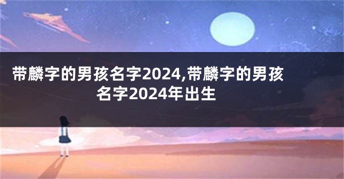 带麟字的男孩名字2024,带麟字的男孩名字2024年出生