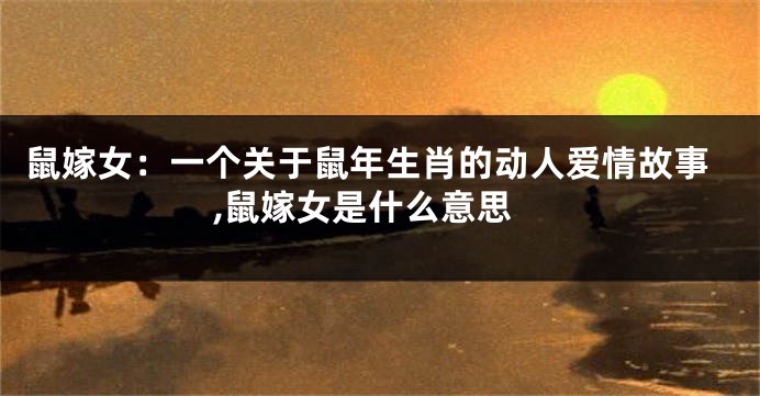 鼠嫁女：一个关于鼠年生肖的动人爱情故事,鼠嫁女是什么意思