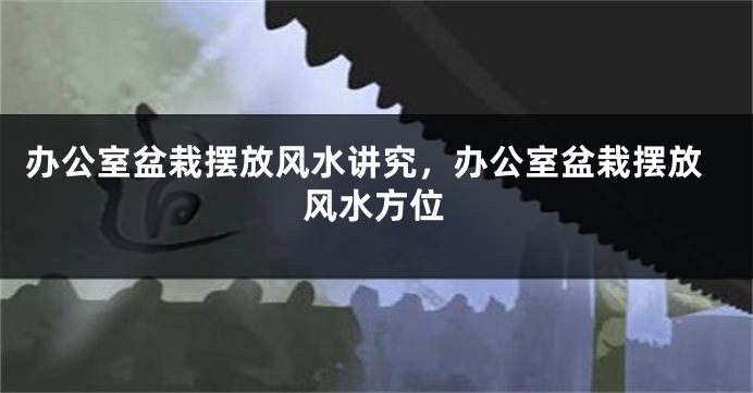 办公室盆栽摆放风水讲究，办公室盆栽摆放风水方位