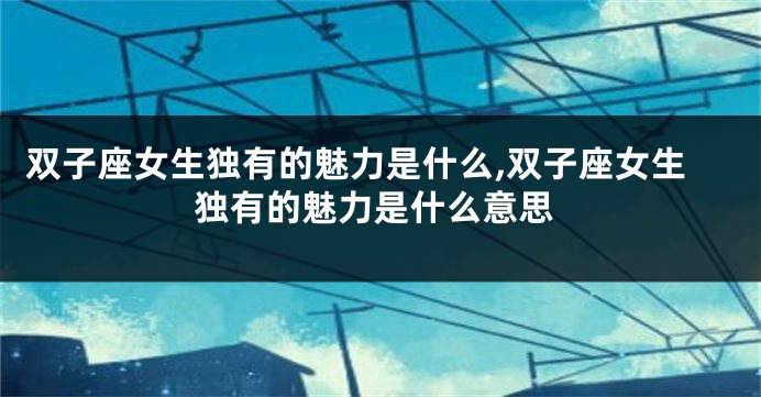 双子座女生独有的魅力是什么,双子座女生独有的魅力是什么意思