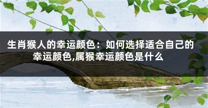 生肖猴人的幸运颜色：如何选择适合自己的幸运颜色,属猴幸运颜色是什么