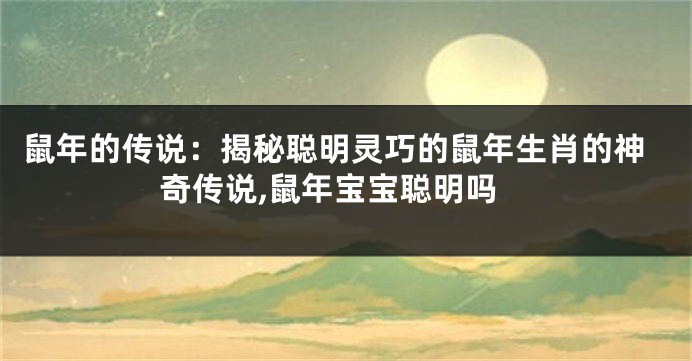 鼠年的传说：揭秘聪明灵巧的鼠年生肖的神奇传说,鼠年宝宝聪明吗