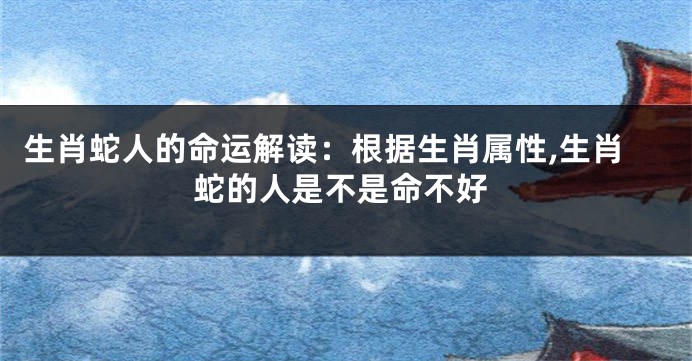 生肖蛇人的命运解读：根据生肖属性,生肖蛇的人是不是命不好