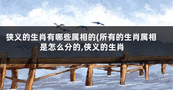 狭义的生肖有哪些属相的(所有的生肖属相是怎么分的,侠义的生肖