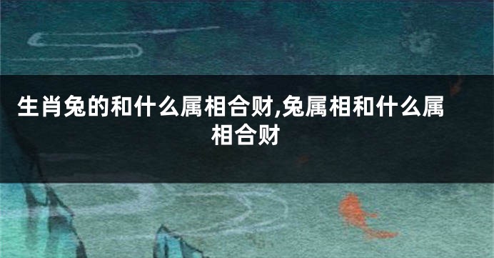 生肖兔的和什么属相合财,兔属相和什么属相合财