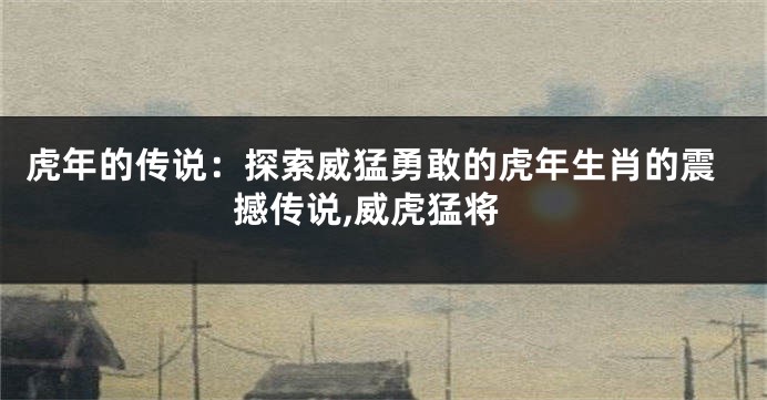 虎年的传说：探索威猛勇敢的虎年生肖的震撼传说,威虎猛将