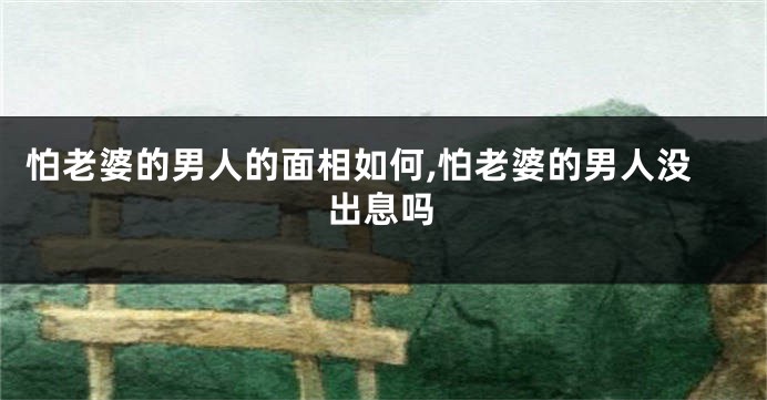怕老婆的男人的面相如何,怕老婆的男人没出息吗