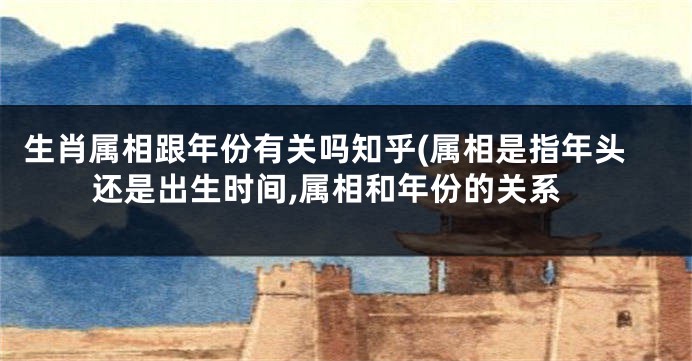 生肖属相跟年份有关吗知乎(属相是指年头还是出生时间,属相和年份的关系
