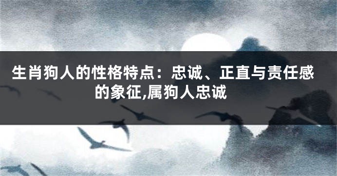 生肖狗人的性格特点：忠诚、正直与责任感的象征,属狗人忠诚