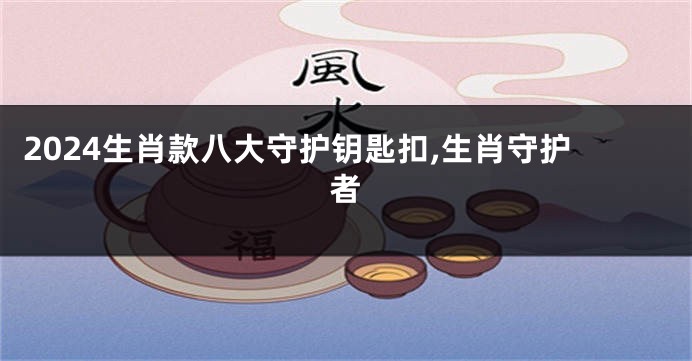 2024生肖款八大守护钥匙扣,生肖守护者