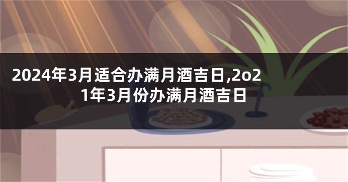 2024年3月适合办满月酒吉日,2o21年3月份办满月酒吉日