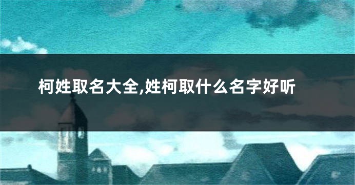柯姓取名大全,姓柯取什么名字好听