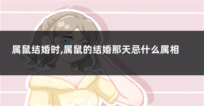 属鼠结婚时,属鼠的结婚那天忌什么属相