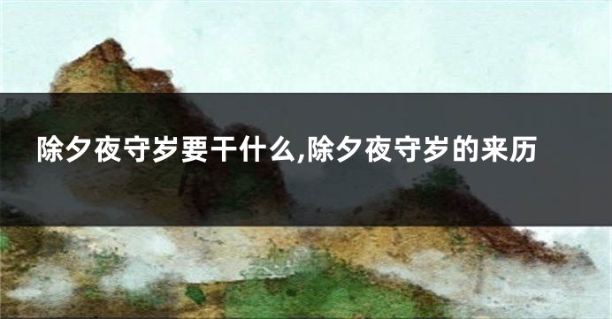 除夕夜守岁要干什么,除夕夜守岁的来历