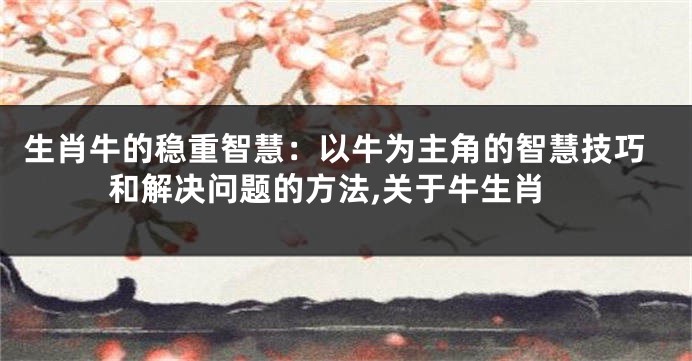 生肖牛的稳重智慧：以牛为主角的智慧技巧和解决问题的方法,关于牛生肖