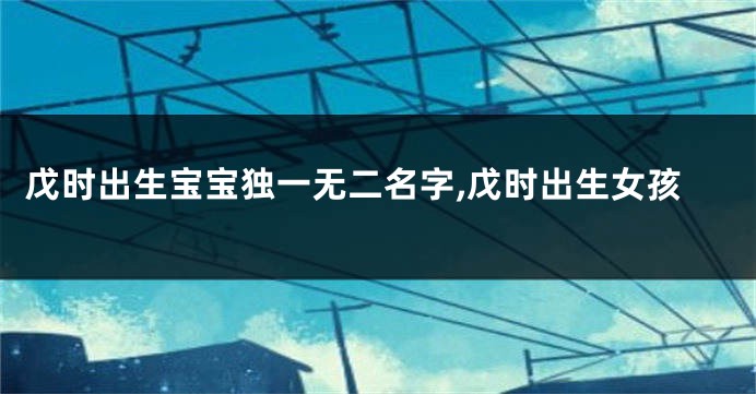 戊时出生宝宝独一无二名字,戊时出生女孩