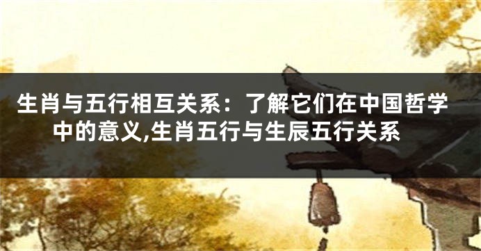 生肖与五行相互关系：了解它们在中国哲学中的意义,生肖五行与生辰五行关系