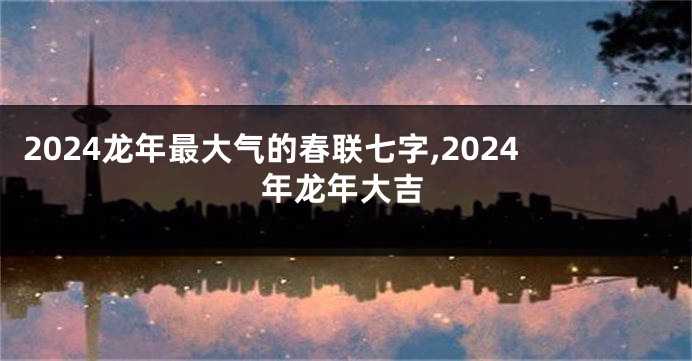 2024龙年最大气的春联七字,2024年龙年大吉