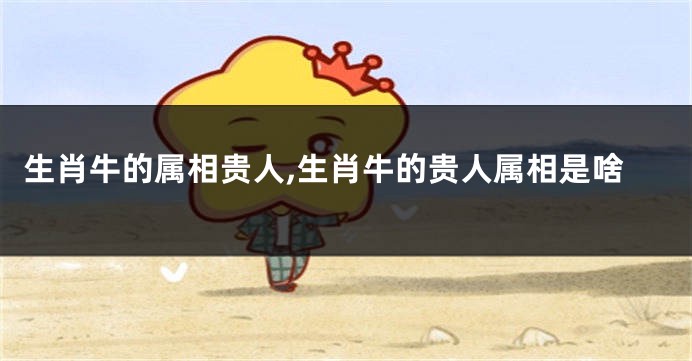 生肖牛的属相贵人,生肖牛的贵人属相是啥