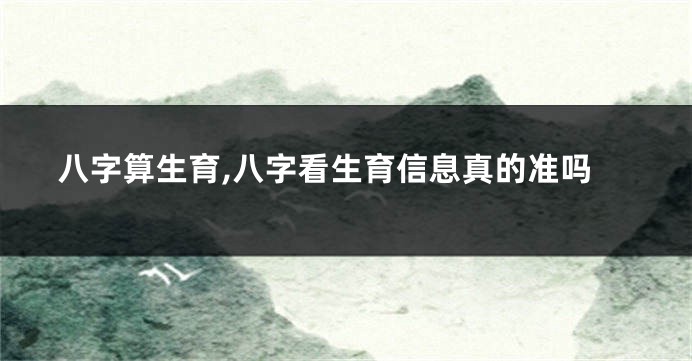 八字算生育,八字看生育信息真的准吗