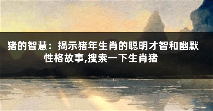猪的智慧：揭示猪年生肖的聪明才智和幽默性格故事,搜索一下生肖猪