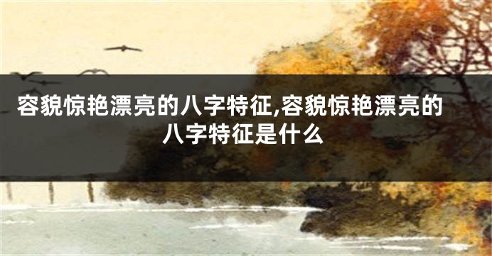 容貌惊艳漂亮的八字特征,容貌惊艳漂亮的八字特征是什么