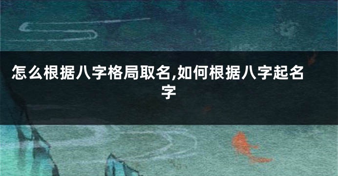 怎么根据八字格局取名,如何根据八字起名字