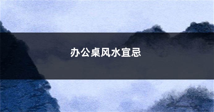 办公桌风水宜忌