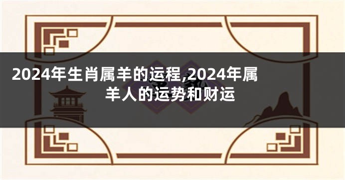 2024年生肖属羊的运程,2024年属羊人的运势和财运