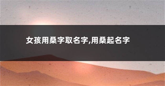 女孩用桑字取名字,用桑起名字
