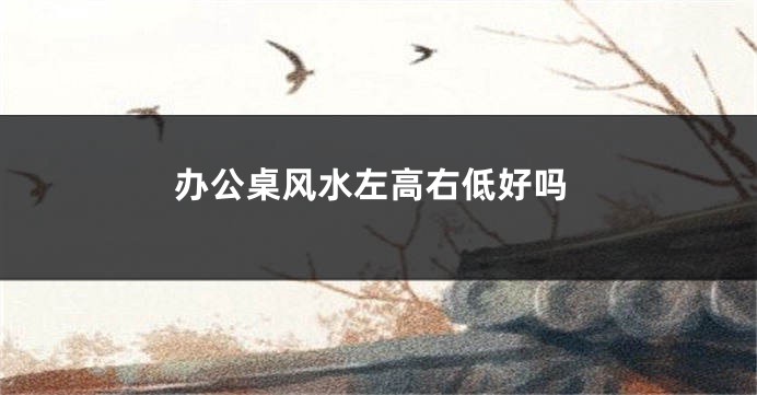 办公桌风水左高右低好吗