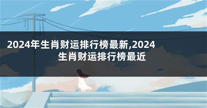 2024年生肖财运排行榜最新,2024生肖财运排行榜最近
