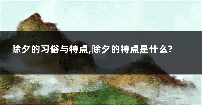 除夕的习俗与特点,除夕的特点是什么?