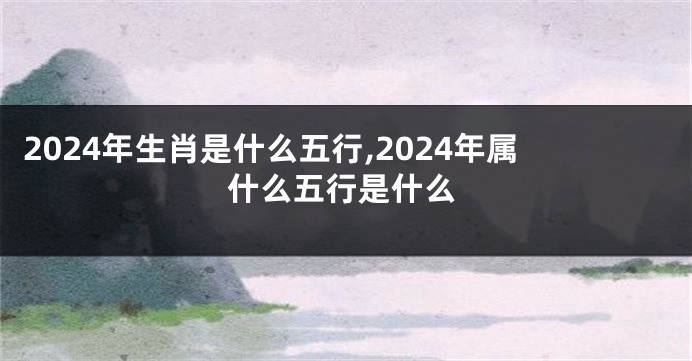 2024年生肖是什么五行,2024年属什么五行是什么