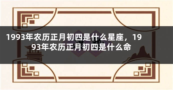 1993年农历正月初四是什么星座，1993年农历正月初四是什么命