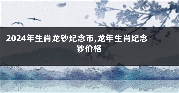 2024年生肖龙钞纪念币,龙年生肖纪念钞价格