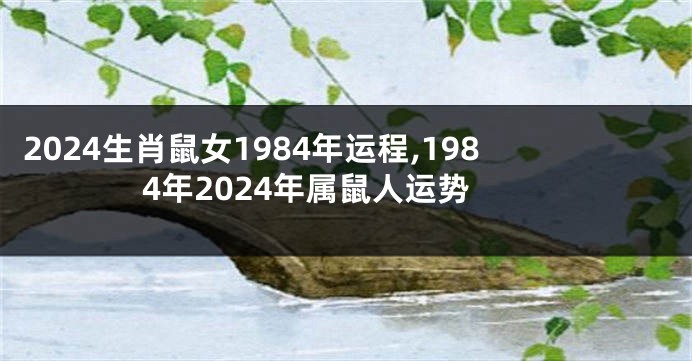 2024生肖鼠女1984年运程,1984年2024年属鼠人运势