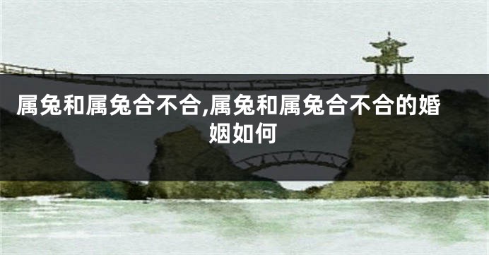 属兔和属兔合不合,属兔和属兔合不合的婚姻如何